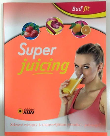 Sun Super juicing - Zdravé recepty k najnovšiemu trendu - juicingu!