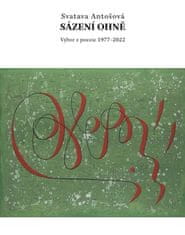 Svatava Antošová: Sázení ohně - Výbor z poezie 1977 - 2022