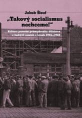 Jakub Šlouf: Takový socialismus nechceme! - Kultura protestu průmyslového dělnictva v českých zemích v letech 1945-1968