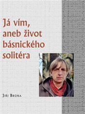 Jiří Brůna: Já vím, aneb život básnického solitéra