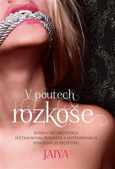 Jaiya: V poutech rozkoše - Jedinečný průvodce světem BDSM, perverze a intenzivních sexuálních prožitků