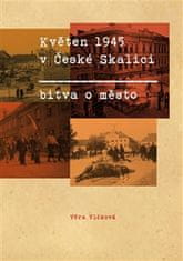 Věra Vlčková: Květen 1945 v České Skalici. Bitva o město