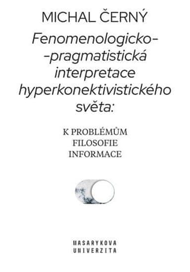 Michal Černý: Fenomenologicko-pragmatistická interpretace hyperkonektivistického světa: k problémům filosofie informace