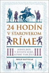 Philip Matyszak: 24 hodín v starovekom Ríme - Jeden deň v živote ľudí, ktorí tam žili