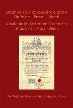 Petr Fletcher;Selz Reinhard;Zděna Slavíková: Obchodníci v Rakouském císařství Stružnice - Praha - Vídeň / Kaufleute im Kaisertum Österreich Straußnitz - Prag – Wien