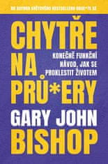 Gary John Bishop: Chytře na prů*ery - Konečně funkční návod, jak se proklestit životem