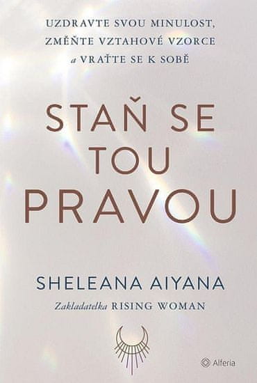 Sheleana Aiyana: Staň se tou pravou - Uzdravte svou minulost, změňte vztahové vzorce a vraťte se k sobě